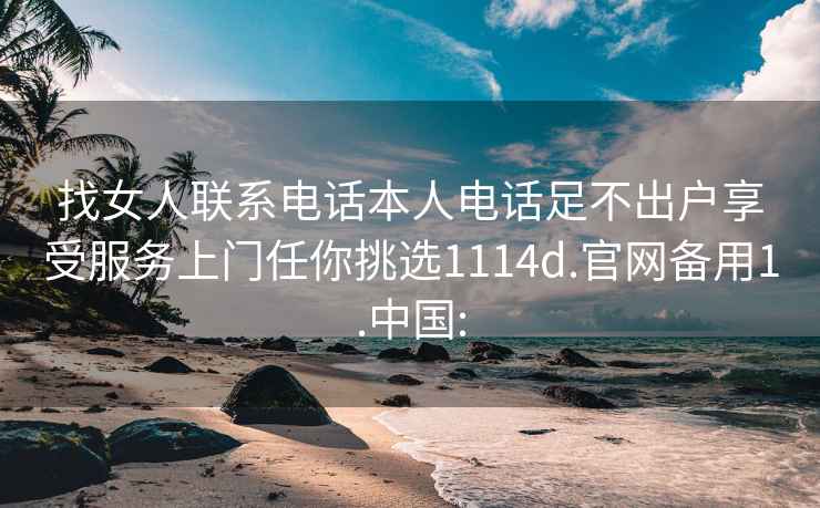 找女人联系电话本人电话足不出户享受服务上门任你挑选1114d.官网备用1.中国: