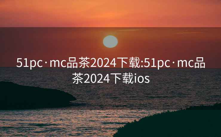 51pc·mc品茶2024下载:51pc·mc品茶2024下载ios