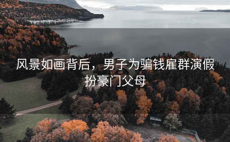 风景如画背后，男子为骗钱雇群演假扮豪门父母