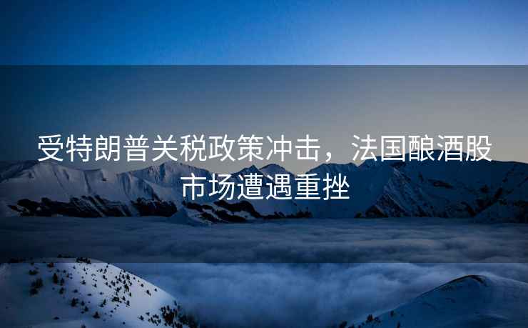 受特朗普关税政策冲击，法国酿酒股市场遭遇重挫