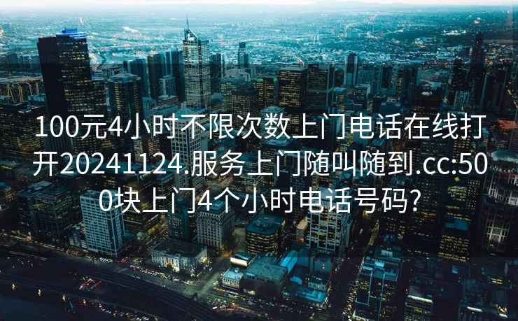 100元4小时不限次数上门电话在线打开20241124.服务上门随叫随到.cc:500块上门4个小时电话号码?