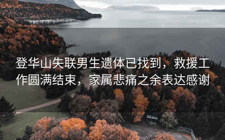 登华山失联男生遗体已找到，救援工作圆满结束，家属悲痛之余表达感谢