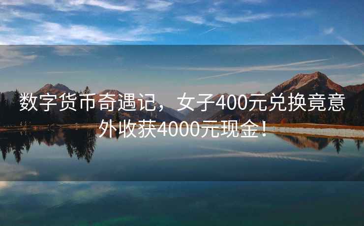 数字货币奇遇记，女子400元兑换竟意外收获4000元现金！