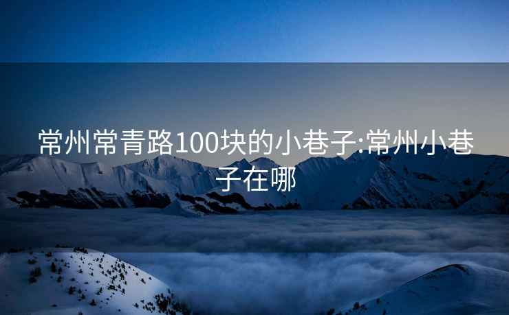 常州常青路100块的小巷子:常州小巷子在哪