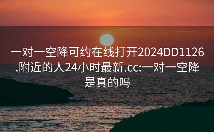 一对一空降可约在线打开2024DD1126.附近的人24小时最新.cc:一对一空降是真的吗