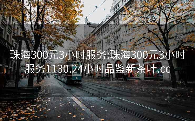 珠海300元3小时服务:珠海300元3小时服务1130.24小时品鉴新茶叶.cc