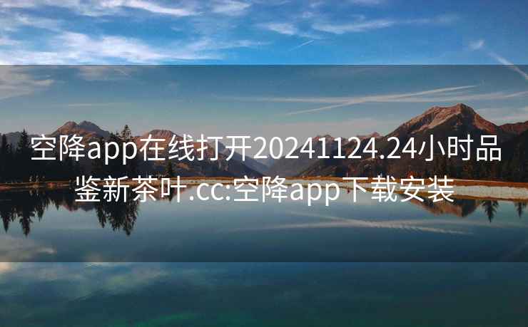 空降app在线打开20241124.24小时品鉴新茶叶.cc:空降app下载安装