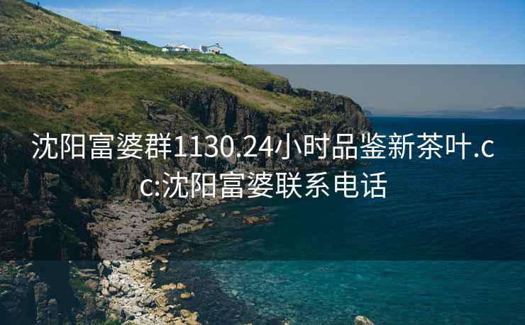 沈阳富婆群1130.24小时品鉴新茶叶.cc:沈阳富婆联系电话