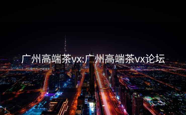 广州高端茶vx:广州高端茶vx论坛