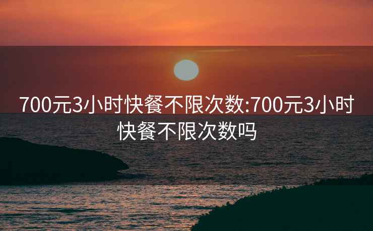 700元3小时快餐不限次数:700元3小时快餐不限次数吗