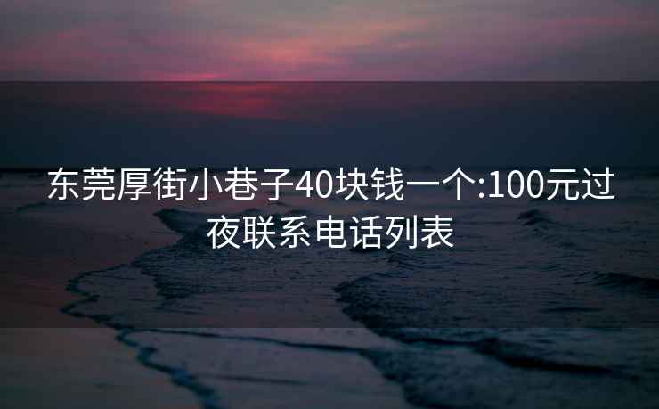 东莞厚街小巷子40块钱一个:100元过夜联系电话列表