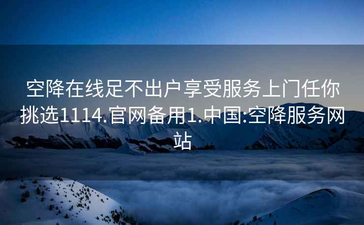 空降在线足不出户享受服务上门任你挑选1114.官网备用1.中国:空降服务网站