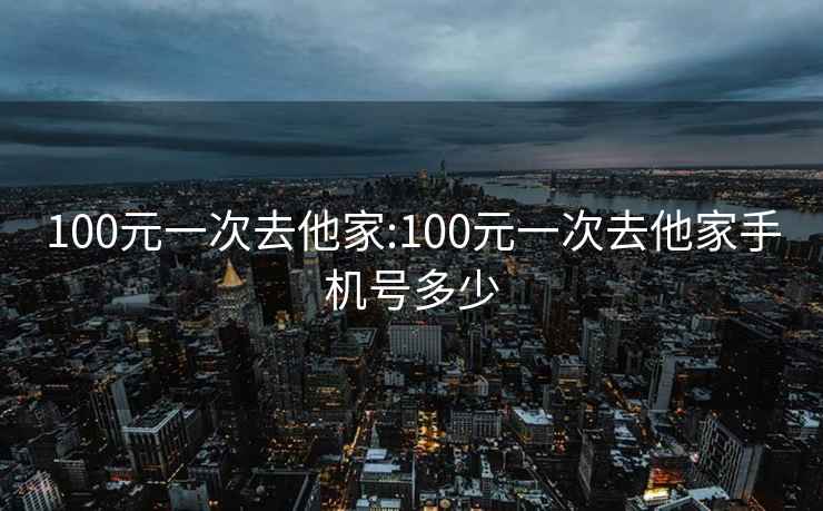 100元一次去他家:100元一次去他家手机号多少