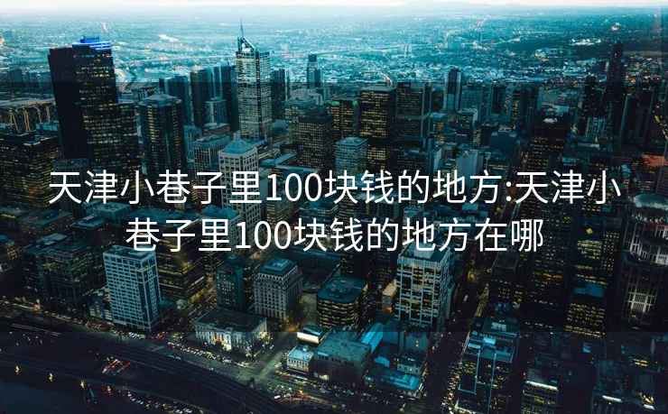 天津小巷子里100块钱的地方:天津小巷子里100块钱的地方在哪