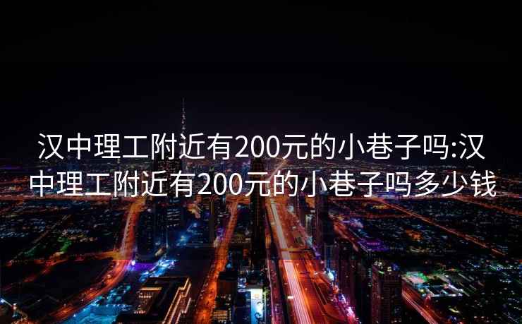 汉中理工附近有200元的小巷子吗:汉中理工附近有200元的小巷子吗多少钱