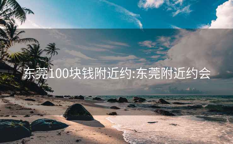 东莞100块钱附近约:东莞附近约会