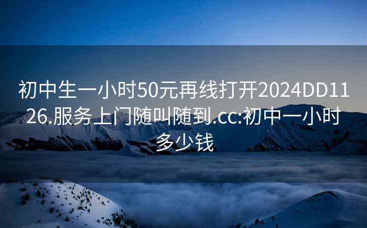 初中生一小时50元再线打开2024DD1126.服务上门随叫随到.cc:初中一小时多少钱