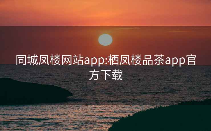 同城凤楼网站app:栖凤楼品茶app官方下载