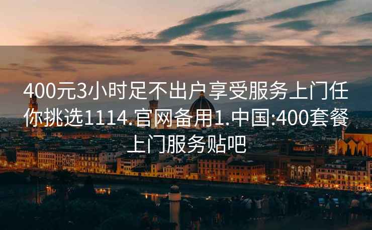 400元3小时足不出户享受服务上门任你挑选1114.官网备用1.中国:400套餐上门服务贴吧