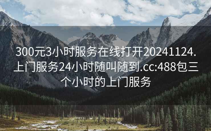 300元3小时服务在线打开20241124.上门服务24小时随叫随到.cc:488包三个小时的上门服务