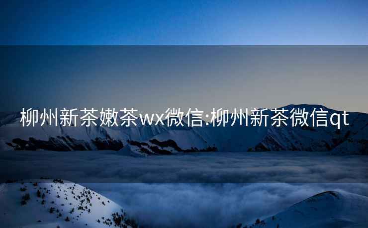 柳州新茶嫩茶wx微信:柳州新茶微信qt