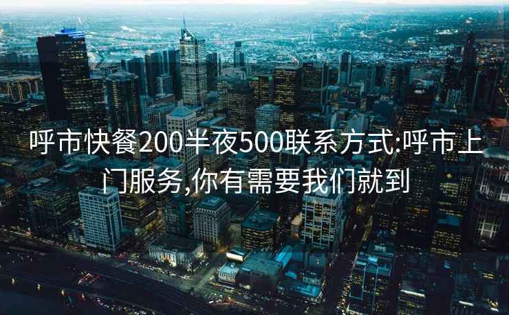 呼市快餐200半夜500联系方式:呼市上门服务,你有需要我们就到