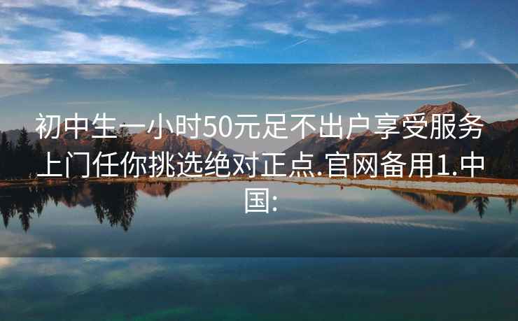 初中生一小时50元足不出户享受服务上门任你挑选绝对正点.官网备用1.中国: