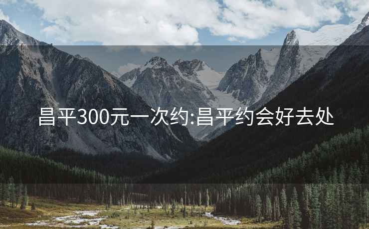 昌平300元一次约:昌平约会好去处