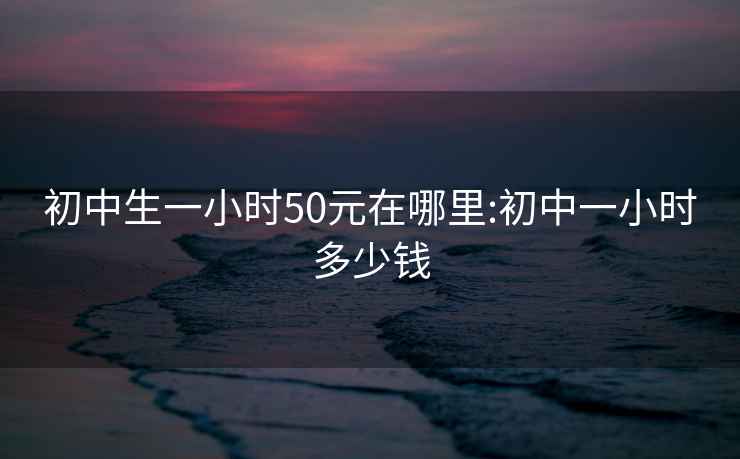 初中生一小时50元在哪里:初中一小时多少钱