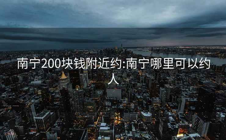 南宁200块钱附近约:南宁哪里可以约人