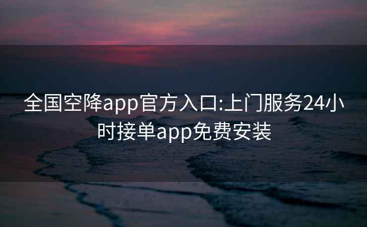 全国空降app官方入口:上门服务24小时接单app免费安装