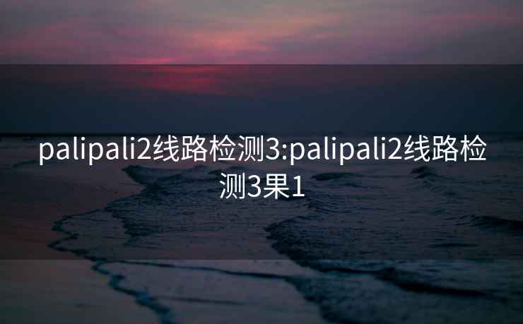 palipali2线路检测3:palipali2线路检测3果1