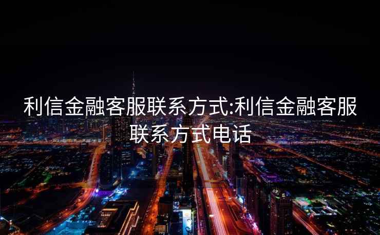 利信金融客服联系方式:利信金融客服联系方式电话