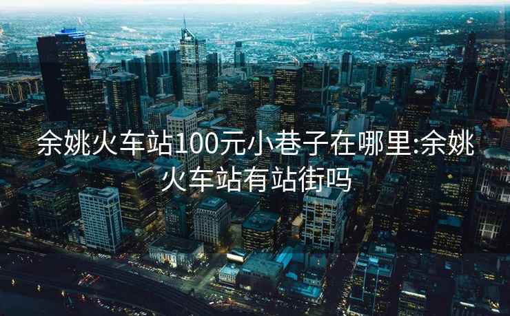 余姚火车站100元小巷子在哪里:余姚火车站有站街吗