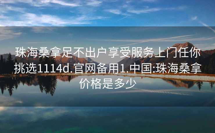 珠海桑拿足不出户享受服务上门任你挑选1114d.官网备用1.中国:珠海桑拿价格是多少