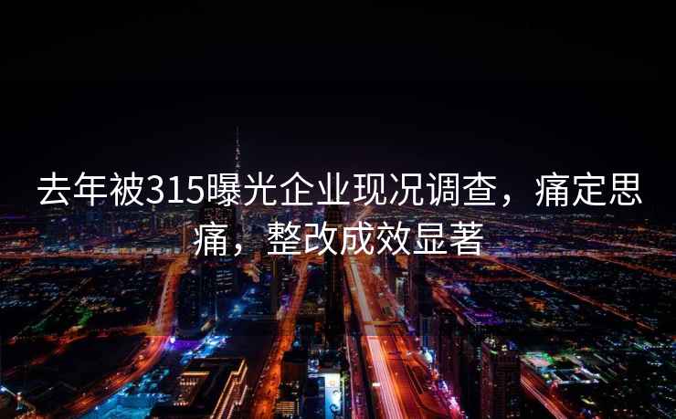 去年被315曝光企业现况调查，痛定思痛，整改成效显著