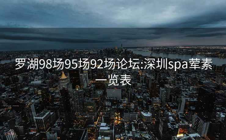 罗湖98场95场92场论坛:深圳spa荤素一览表