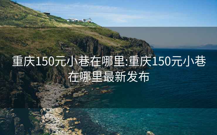 重庆150元小巷在哪里:重庆150元小巷在哪里最新发布