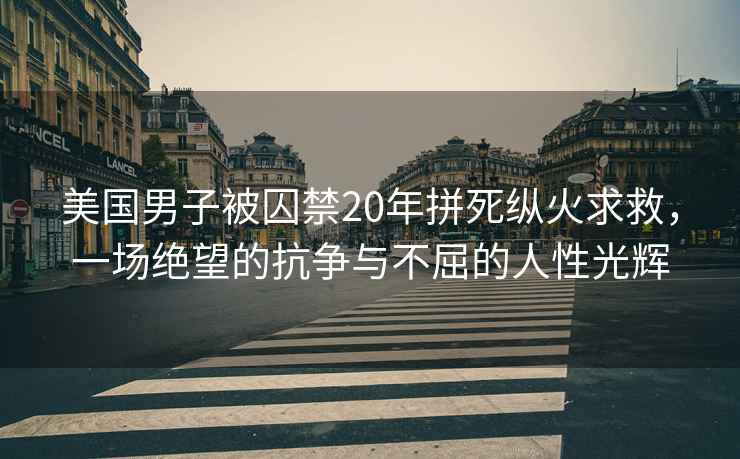 美国男子被囚禁20年拼死纵火求救，一场绝望的抗争与不屈的人性光辉