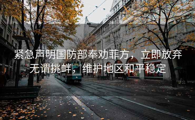 紧急声明国防部奉劝菲方，立即放弃无谓挑衅，维护地区和平稳定