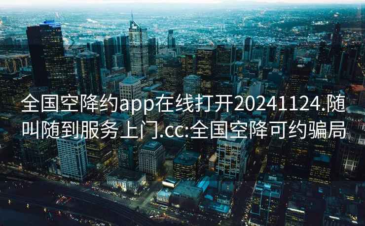 全国空降约app在线打开20241124.随叫随到服务上门.cc:全国空降可约骗局