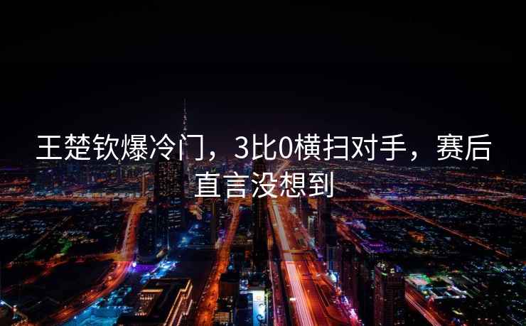 王楚钦爆冷门，3比0横扫对手，赛后直言没想到