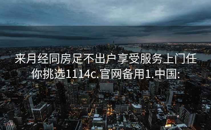 来月经同房足不出户享受服务上门任你挑选1114c.官网备用1.中国: