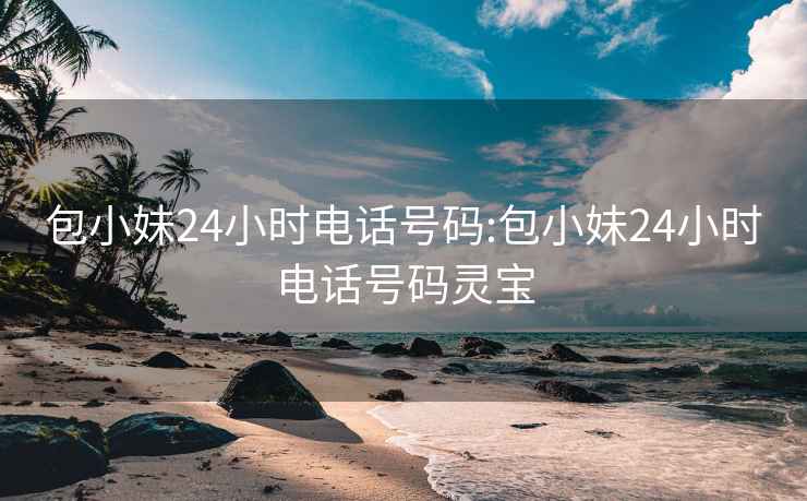 包小妹24小时电话号码:包小妹24小时电话号码灵宝