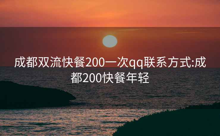 成都双流快餐200一次qq联系方式:成都200快餐年轻