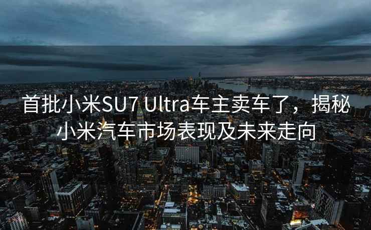 首批小米SU7 Ultra车主卖车了，揭秘小米汽车市场表现及未来走向