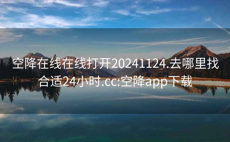 空降在线在线打开20241124.去哪里找合适24小时.cc:空降app下载