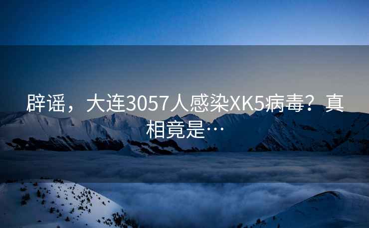 辟谣，大连3057人感染XK5病毒？真相竟是…