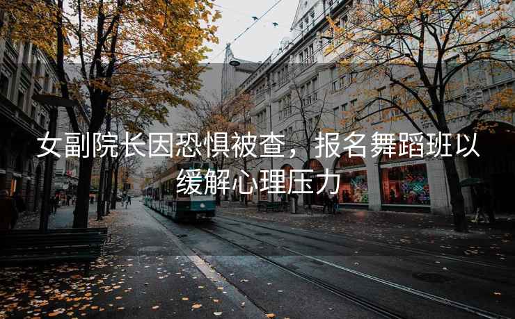 女副院长因恐惧被查，报名舞蹈班以缓解心理压力