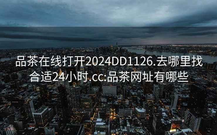 品茶在线打开2024DD1126.去哪里找合适24小时.cc:品茶网址有哪些